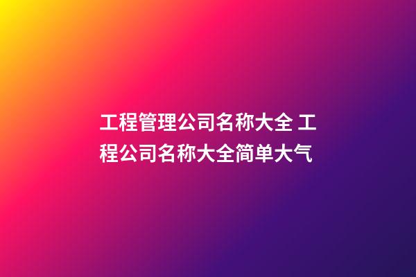 工程管理公司名称大全 工程公司名称大全简单大气
